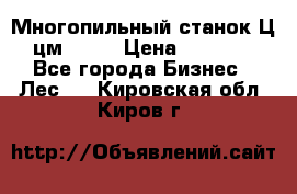  Многопильный станок Ц6 (цм-200) › Цена ­ 550 000 - Все города Бизнес » Лес   . Кировская обл.,Киров г.